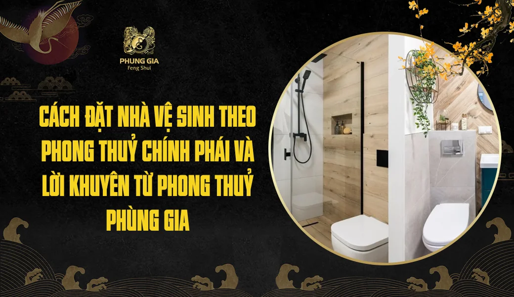 Cách đặt nhà vệ sinh theo phong thuỷ chính phái và Lời khuyên từ Phong thuỷ Phùng Gia